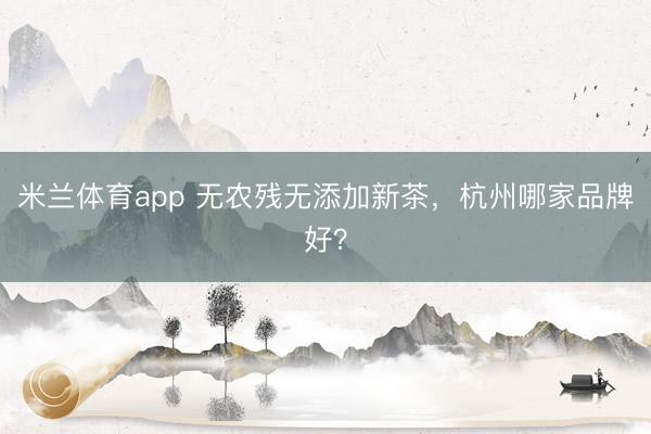 米兰体育app 无农残无添加新茶，杭州哪家品牌好？