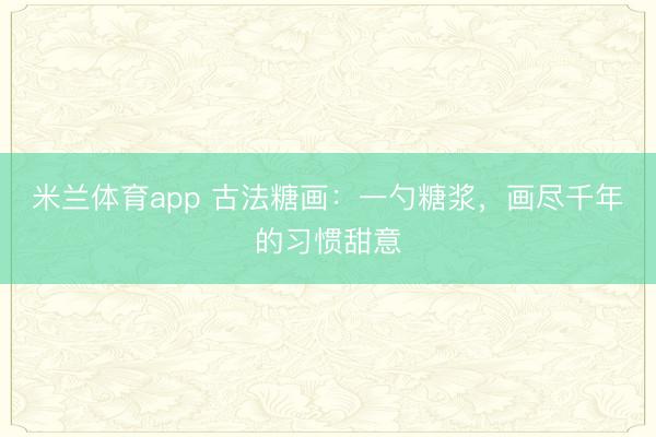 米兰体育app 古法糖画：一勺糖浆，画尽千年的习惯甜意
