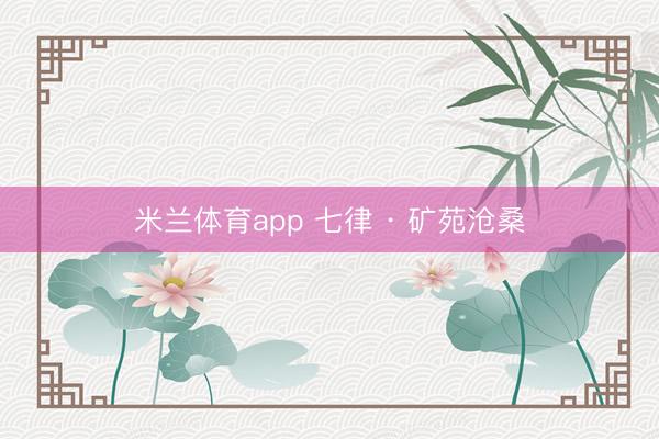 米兰体育app 七律 · 矿苑沧桑
