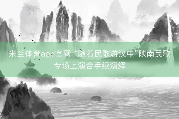 米兰体育app官网 “随着民歌游汉中”陕南民歌专场上演合手续演绎