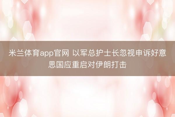 米兰体育app官网 以军总护士长忽视申诉好意思国应重启对伊朗打击
