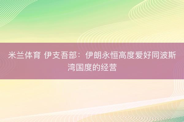 米兰体育 伊支吾部：伊朗永恒高度爱好同波斯湾国度的经营