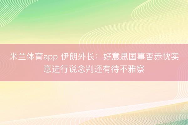米兰体育app 伊朗外长：好意思国事否赤忱实意进行说念判还有待不雅察