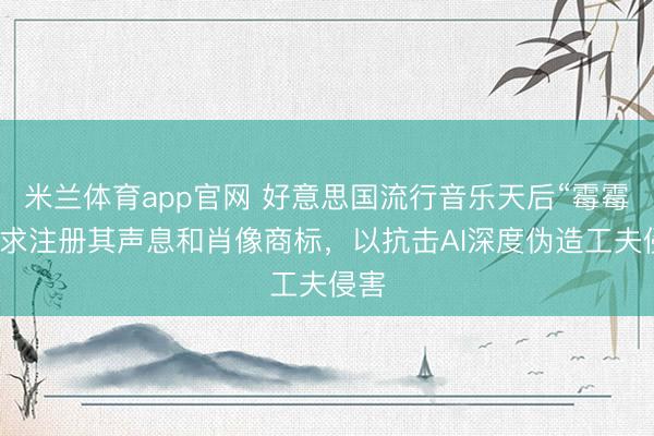 米兰体育app官网 好意思国流行音乐天后“霉霉”肯求注册其声息和肖像商标，以抗击AI深度伪造工夫侵害