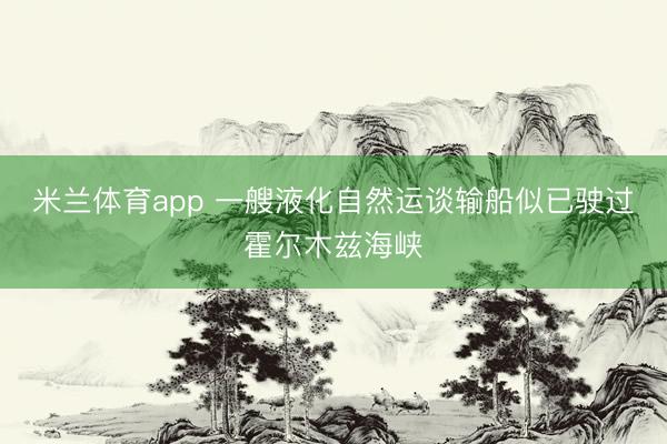 米兰体育app 一艘液化自然运谈输船似已驶过霍尔木兹海峡