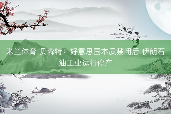 米兰体育 贝森特：好意思国本质禁闭后 伊朗石油工业运行停产