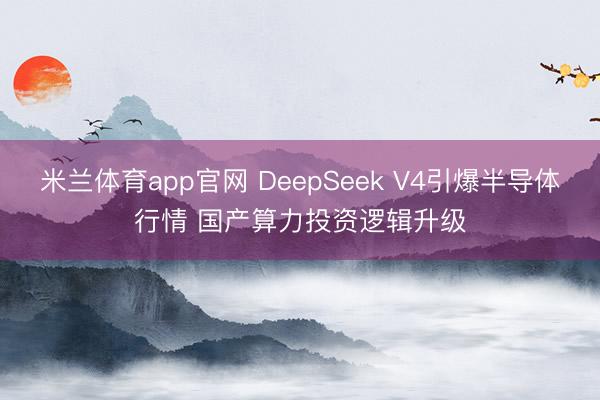 米兰体育app官网 DeepSeek V4引爆半导体行情 国产算力投资逻辑升级