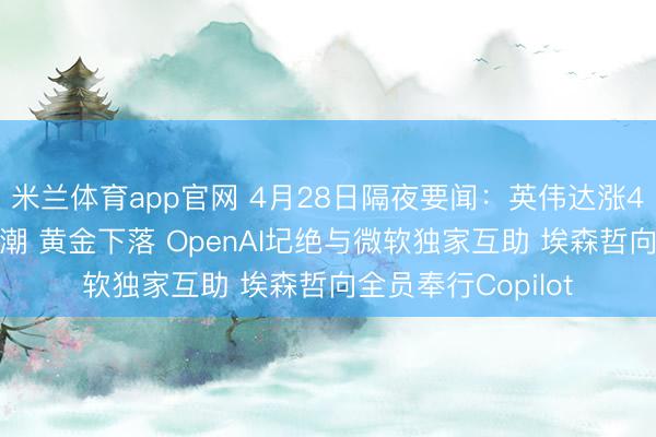 米兰体育app官网 4月28日隔夜要闻：英伟达涨4%革命高 原油高潮 黄金下落 OpenAI圮绝与微软独家互助 埃森哲向全员奉行Copilot