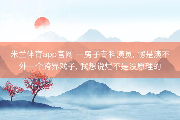 米兰体育app官网 一房子专科演员， 愣是演不外一个跨界戏子， 我想说烂不是没原理的