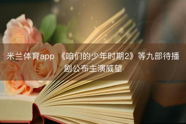 米兰体育app 《咱们的少年时期2》等九部待播剧公布主演威望