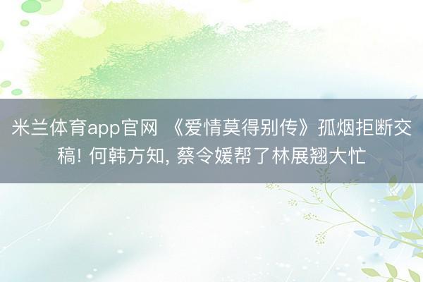 米兰体育app官网 《爱情莫得别传》孤烟拒断交稿! 何韩方知， 蔡令媛帮了林展翘大忙
