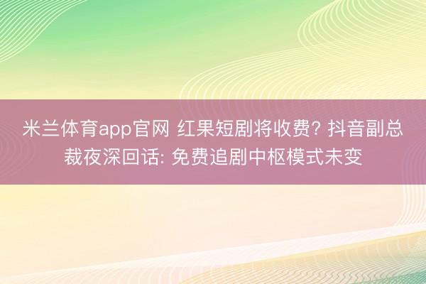 米兰体育app官网 红果短剧将收费? 抖音副总裁夜深回话: 免费追剧中枢模式未变