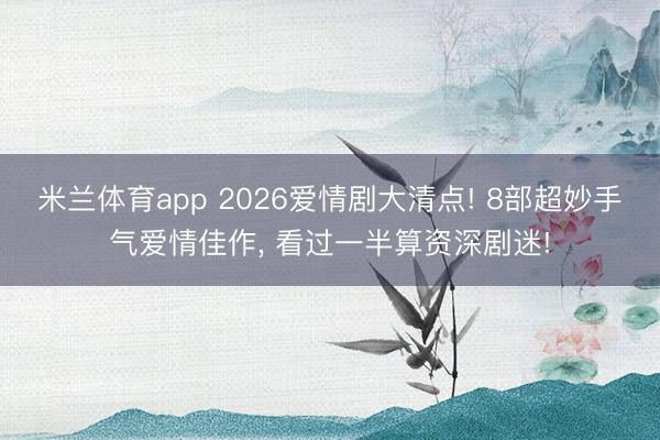 米兰体育app 2026爱情剧大清点! 8部超妙手气爱情佳作， 看过一半算资深剧迷!