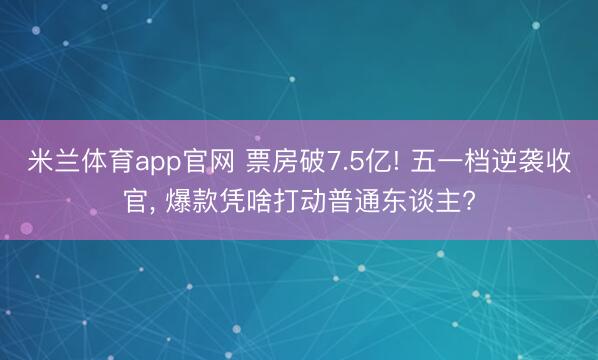 米兰体育app官网 票房破7.5亿! 五一档逆袭收官， 爆款凭啥打动普通东谈主?