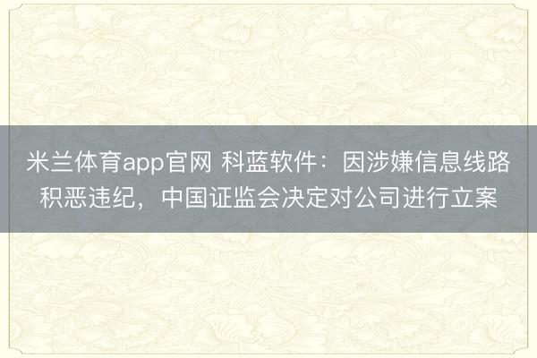 米兰体育app官网 科蓝软件：因涉嫌信息线路积恶违纪，中国证监会决定对公司进行立案