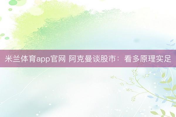 米兰体育app官网 阿克曼谈股市：看多原理实足