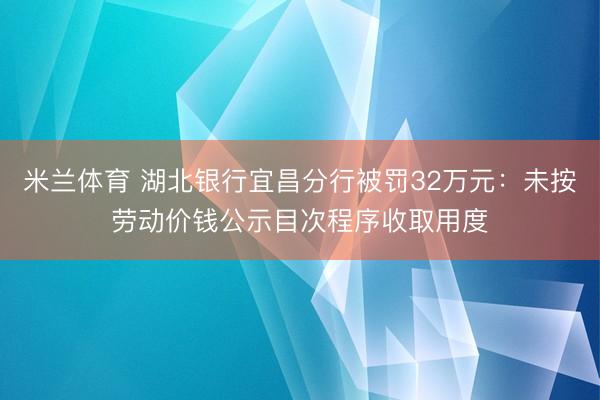 米兰体育 湖北银行宜昌分行被罚32万元：未按劳动价钱公示目次程序收取用度