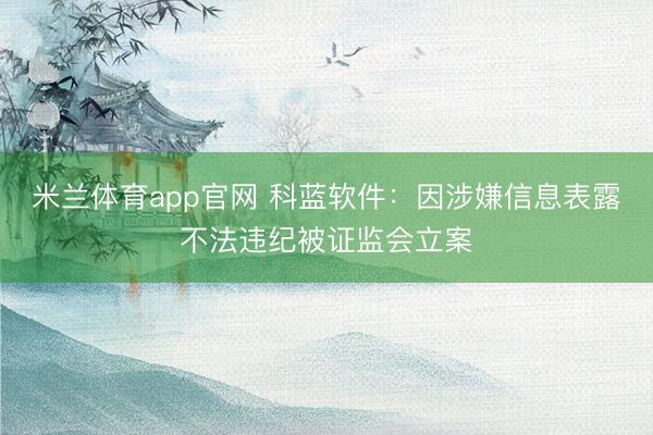 米兰体育app官网 科蓝软件：因涉嫌信息表露不法违纪被证监会立案