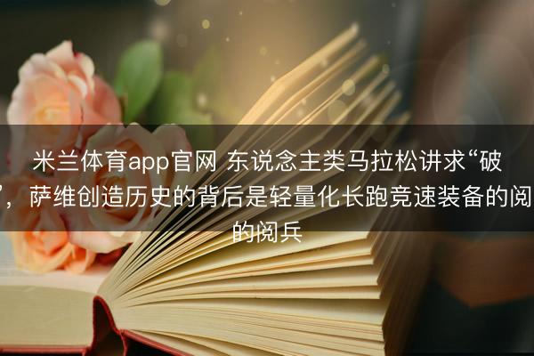 米兰体育app官网 东说念主类马拉松讲求“破2”，萨维创造历史的背后是轻量化长跑竞速装备的阅兵