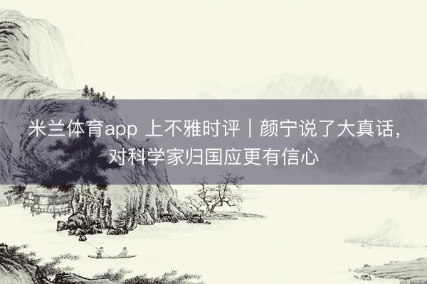 米兰体育app 上不雅时评｜颜宁说了大真话，对科学家归国应更有信心