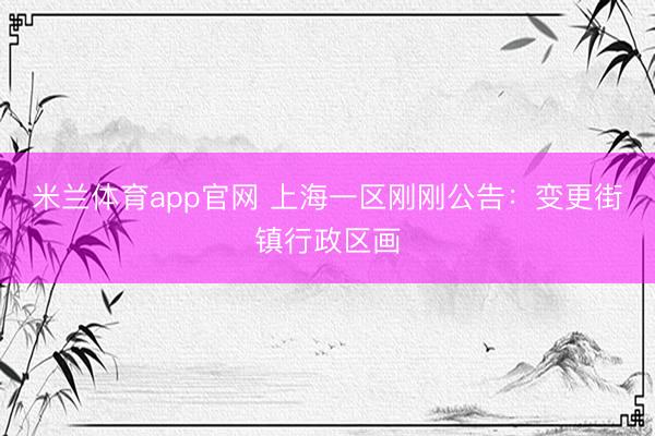 米兰体育app官网 上海一区刚刚公告：变更街镇行政区画