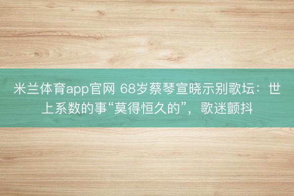 米兰体育app官网 68岁蔡琴宣晓示别歌坛：世上系数的事“莫得恒久的”，歌迷颤抖