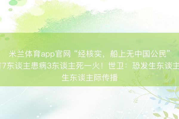 米兰体育app官网 “经核实，船上无中国公民” ！已有7东谈主患病3东谈主死一火！世卫：恐发生东谈主际传播