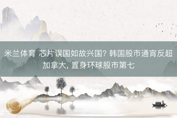 米兰体育 芯片误国如故兴国? 韩国股市通宵反超加拿大， 置身环球股市第七