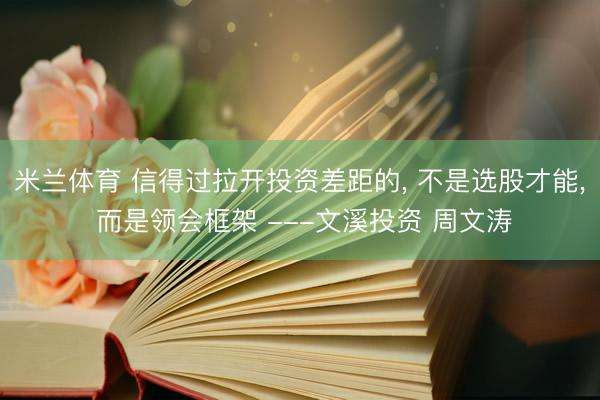 米兰体育 信得过拉开投资差距的， 不是选股才能， 而是领会框架 ---文溪投资 周文涛