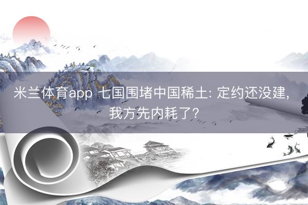 米兰体育app 七国围堵中国稀土: 定约还没建, 我方先内耗了?