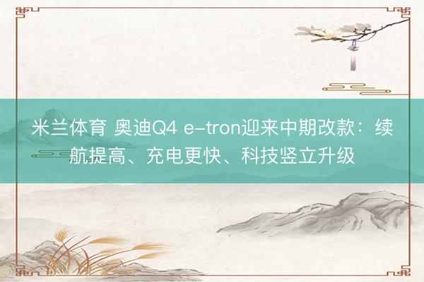 米兰体育 奥迪Q4 e-tron迎来中期改款：续航提高、充电更快、科技竖立升级