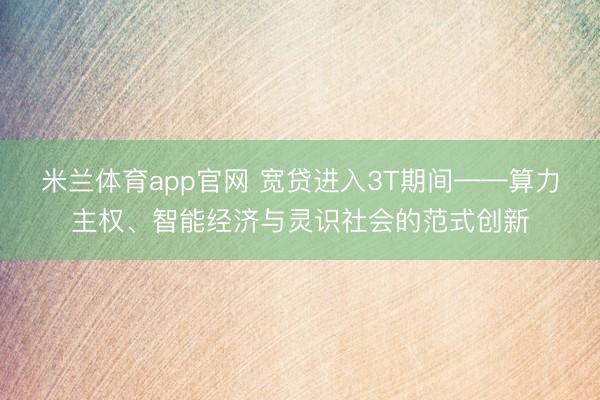 米兰体育app官网 宽贷进入3T期间——算力主权、智能经济与灵识社会的范式创新