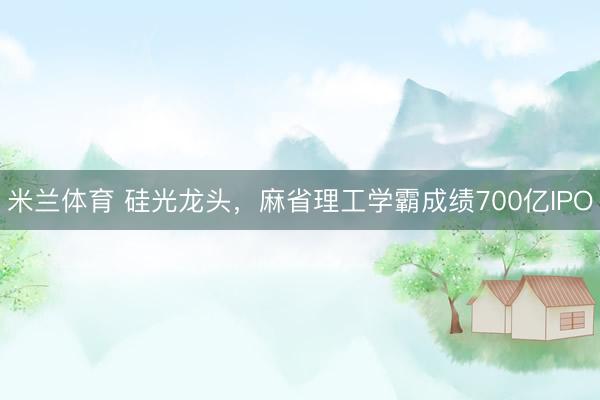 米兰体育 硅光龙头，麻省理工学霸成绩700亿IPO