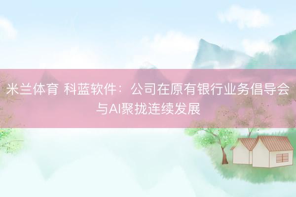 米兰体育 科蓝软件：公司在原有银行业务倡导会与AI聚拢连续发展